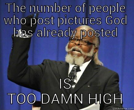 THE NUMBER OF PEOPLE WHO POST PICTURES GOD HAS ALREADY POSTED IS TOO DAMN HIGH Too Damn High