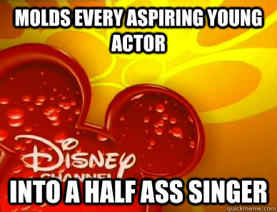 Molds every aspiring young actor into a half ass singer - Molds every aspiring young actor into a half ass singer  Scumbag Disney Channel