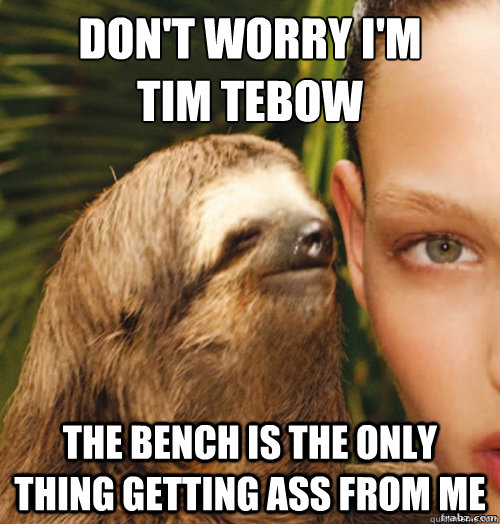 Don't worry I'm
Tim Tebow The bench is the only thing getting ass from me  rape sloth