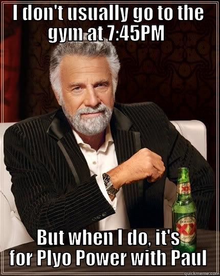 I DON'T USUALLY GO TO THE GYM AT 7:45PM  BUT WHEN I DO, IT'S FOR PLYO POWER WITH PAUL The Most Interesting Man In The World