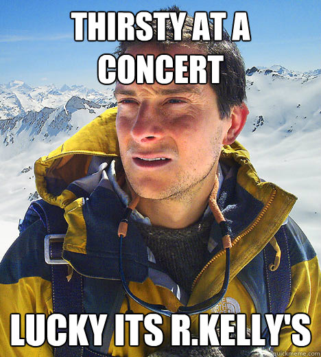 thirsty at a concert lucky its r.kelly's  