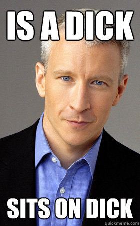 is a dick sits on dick  Scumbag Anderson Cooper