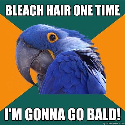 bleach hair one time i'm gonna go bald!  Paranoid Parrot