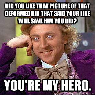 Did you like that picture of that deformed kid that said your like will save him you did? you're my hero.  Condescending Wonka