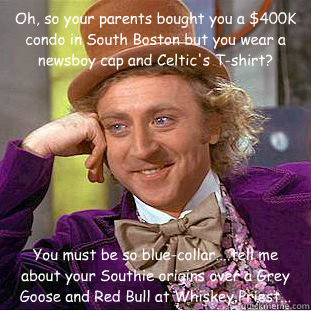 Oh, so your parents bought you a $400K condo in South Boston but you wear a newsboy cap and Celtic's T-shirt? You must be so blue-collar....tell me about your Southie origins over a Grey Goose and Red Bull at Whiskey Priest... - Oh, so your parents bought you a $400K condo in South Boston but you wear a newsboy cap and Celtic's T-shirt? You must be so blue-collar....tell me about your Southie origins over a Grey Goose and Red Bull at Whiskey Priest...  Condescending Wonka