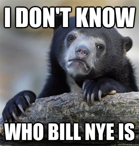 I don't know Who bill nye is  Confession Bear