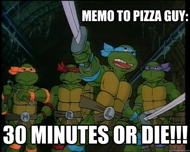 Memo to Pizza Guy: 30 Minutes or die!!!  