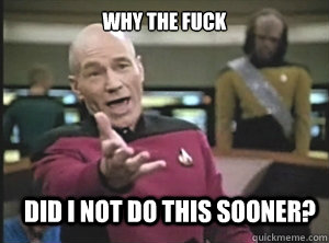 why the fuck did i not do this sooner?  Annoyed Picard