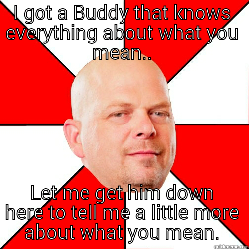 What a guy buddy - I GOT A BUDDY THAT KNOWS EVERYTHING ABOUT WHAT YOU MEAN.. LET ME GET HIM DOWN HERE TO TELL ME A LITTLE MORE ABOUT WHAT YOU MEAN. Pawn Star