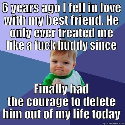 6 YEARS AGO I FELL IN LOVE WITH MY BEST FRIEND. HE ONLY EVER TREATED ME LIKE A FUCK BUDDY SINCE FINALLY HAD THE COURAGE TO DELETE HIM OUT OF MY LIFE TODAY Success Kid