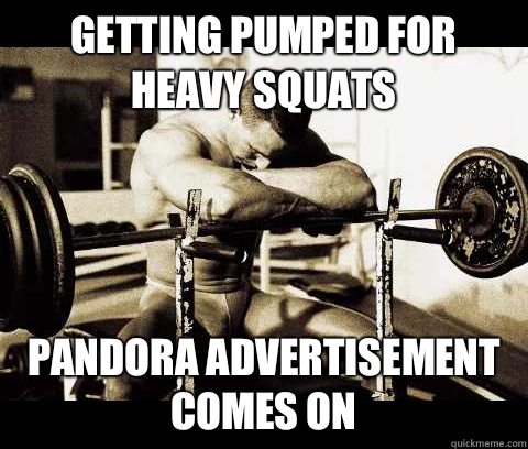 Getting pumped for heavy squats pandora advertisement comes on  Bodybuilder Problems
