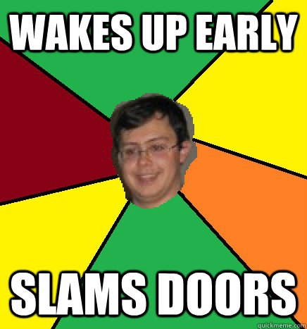 wakes up early slams doors  