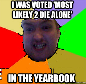 i was voted 'most likely 2 die alone' in the yearbook  