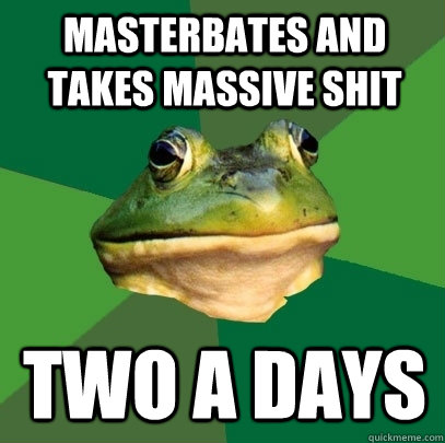 Masterbates and takes massive shit two a days  Foul Bachelor Frog