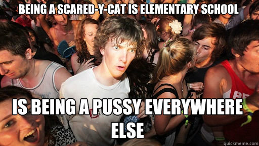 being a scared-y-cat is elementary school is being a pussy everywhere else - being a scared-y-cat is elementary school is being a pussy everywhere else  Sudden Clarity Clarence