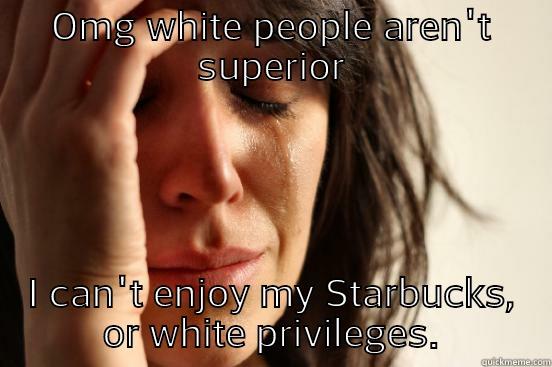 OMG WHITE PEOPLE AREN'T SUPERIOR I CAN'T ENJOY MY STARBUCKS,  OR WHITE PRIVILEGES.  First World Problems