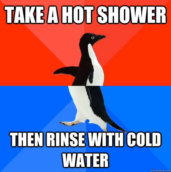 take a hot shower then rinse with cold water  Socially Awesome Awkward Penguin
