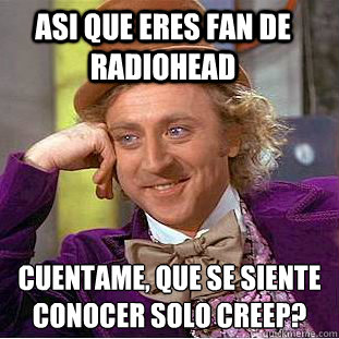 asi que eres fan de radiohead ¿cuentame, que se siente conocer solo creep?  Creepy Wonka