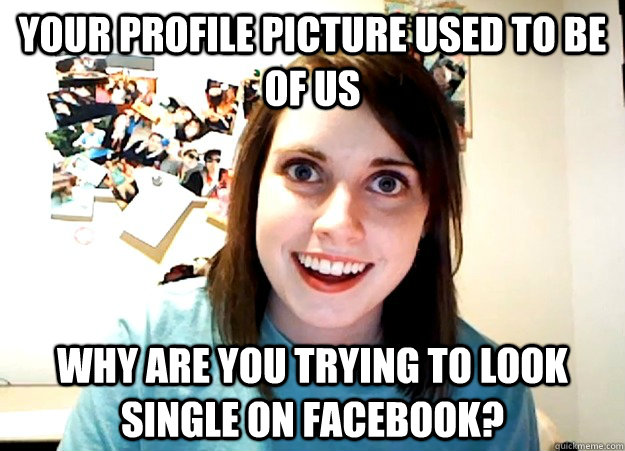 Your profile picture used to be of us why are you trying to look single on facebook?  Overly Attached Girlfriend