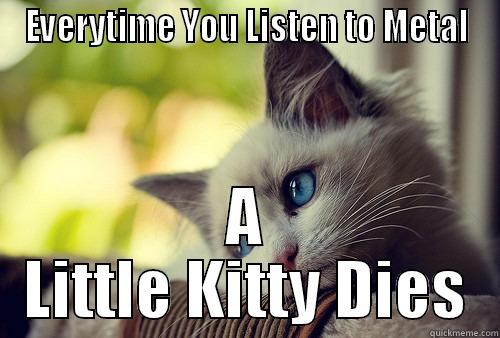 EVERYTIME YOU LISTEN TO METAL A LITTLE KITTY DIES First World Problems Cat