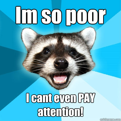 Im so poor I cant even PAY attention!  Lame Pun Coon