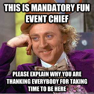 this is mandatory fun event chief please explain why you are thanking everybody for taking time to be here  Condescending Wonka
