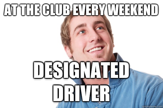 At the club every weekend Designated driver  Misunderstood D-Bag
