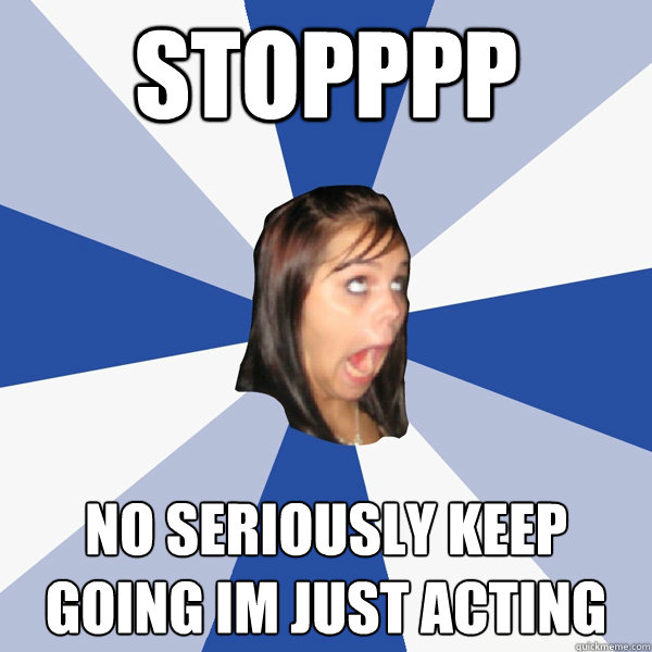 stopppp no seriously keep going im just acting  Annoying Facebook Girl