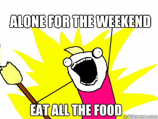 alone for the weekend eat all the food  All The Things