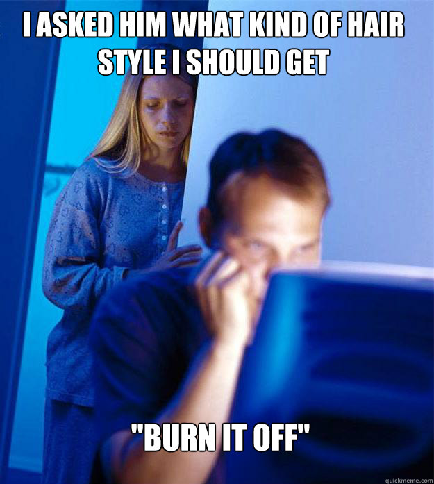 i asked him what kind of hair style I should get 