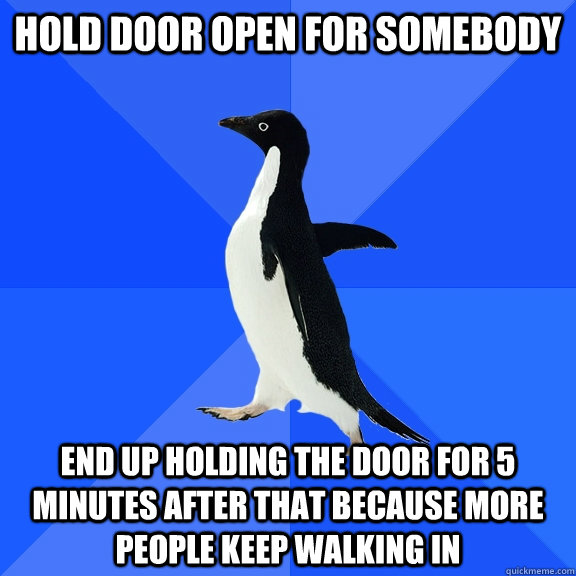 Hold door open for somebody end up holding the door for 5 minutes after that because more people keep walking in    Socially Awkward Penguin