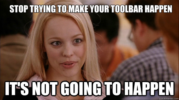 Stop trying to make your toolbar happen It's not going to happen - Stop trying to make your toolbar happen It's not going to happen  Mean Girls Carleton