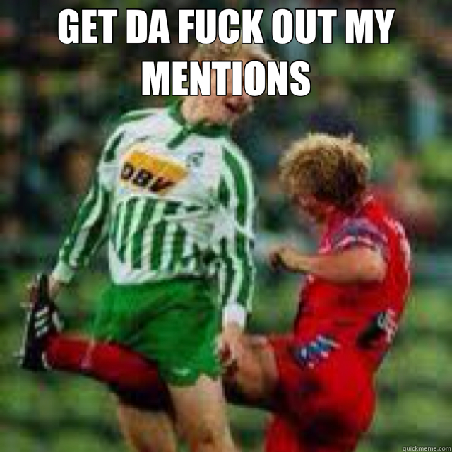 GET DA FUCK OUT MY MENTIONS   