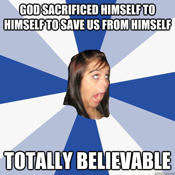 God sacrificed himself to himself to save us from himself Totally believable  Annoying Facebook Girl