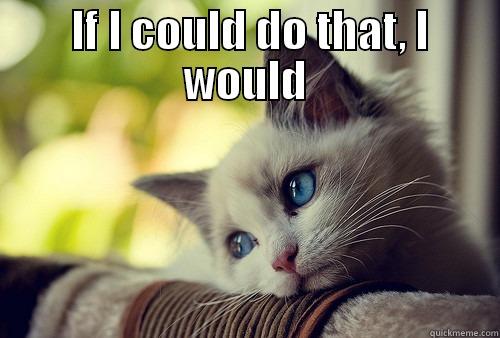 IF I COULD DO THAT, I WOULD  First World Problems Cat