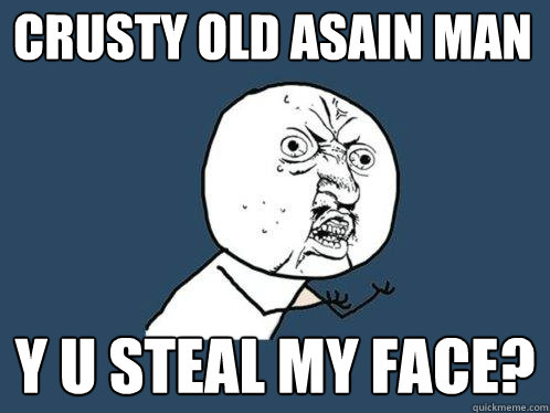 Crusty Old Asain Man y u steal my face?  Y U No