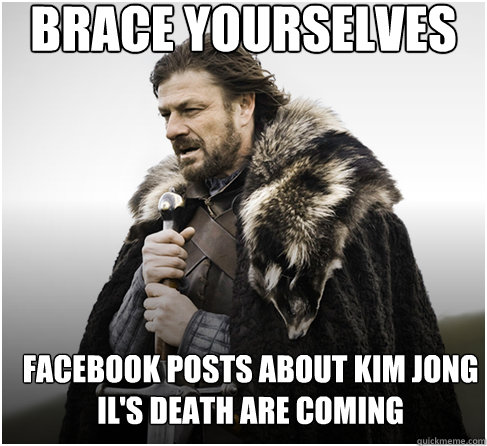 brace yourselves Facebook posts about Kim Jong Il's death are coming  Imminent Ned better