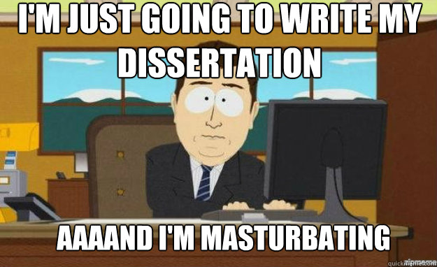 I'm just going to write my dissertation AAAAND I'm masturbating  aaaand its gone