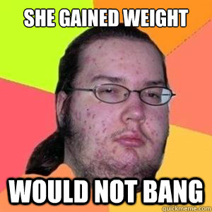 She gained weight would not bang  Fat Nerd - Brony Hater