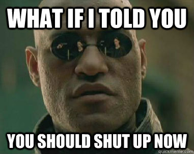 what if i told you YOu should shut up now  