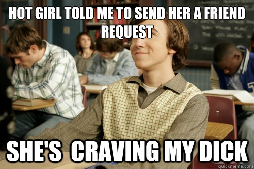 hot girl told me to send her a friend request she's  craving my dick  Success Loser