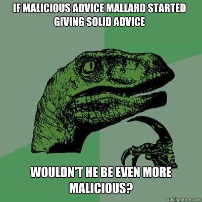 If MALICIOUS ADVICE MALLARD STARTED GIVING SOLID ADVICE WOULDN'T HE BE EVEN MORE MALICIOUS? - If MALICIOUS ADVICE MALLARD STARTED GIVING SOLID ADVICE WOULDN'T HE BE EVEN MORE MALICIOUS?  Misc