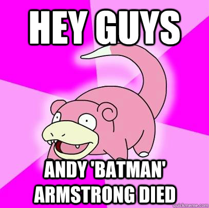 Hey guys Andy 'batman' armstrong died  Slowpoke