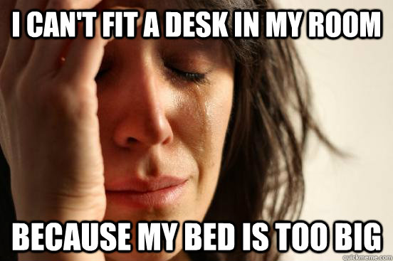 I can't fit a desk in my room because my bed is too big  First World Problems
