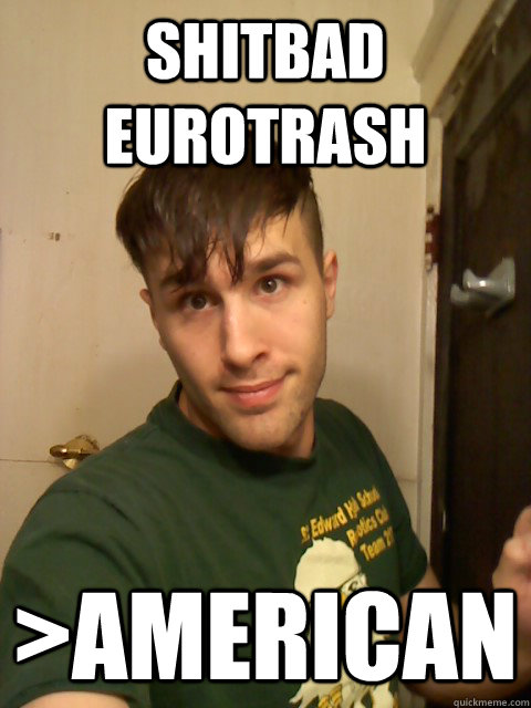 SHITBAD EUROTRASH AMERICAN Insecure Alpha Male Quickmeme