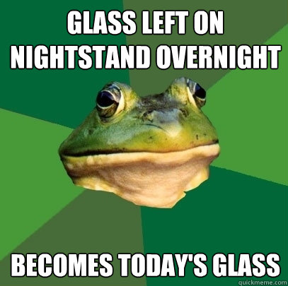 Glass left on nightstand overnight Becomes today's glass  Foul Bachelor Frog