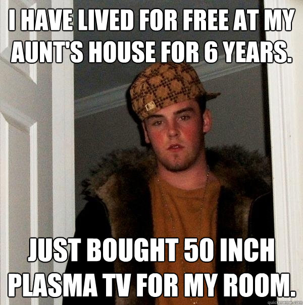 I have lived for free at my aunt's house for 6 years. Just bought 50 inch plasma tv for my room. - I have lived for free at my aunt's house for 6 years. Just bought 50 inch plasma tv for my room.  Scumbag Steve