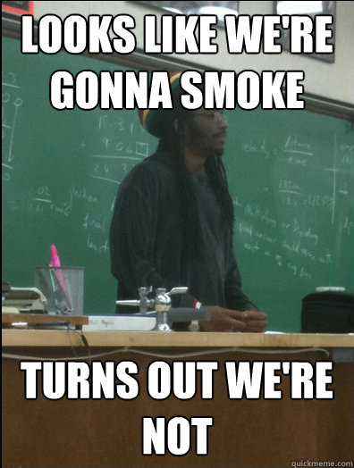 looks like we're gonna smoke turns out we're not  Rasta Science Teacher
