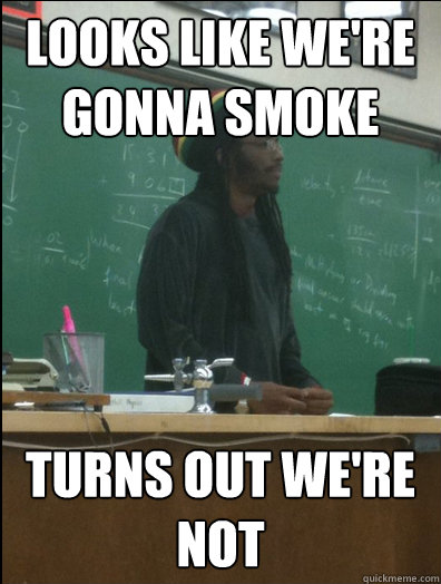 looks like we're gonna smoke turns out we're not - looks like we're gonna smoke turns out we're not  Rasta Science Teacher