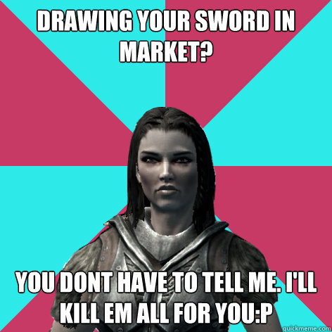 drawing your sword in market? you dont have to tell me. i'll kill em all for you:p  Lydia Skyrim Meme